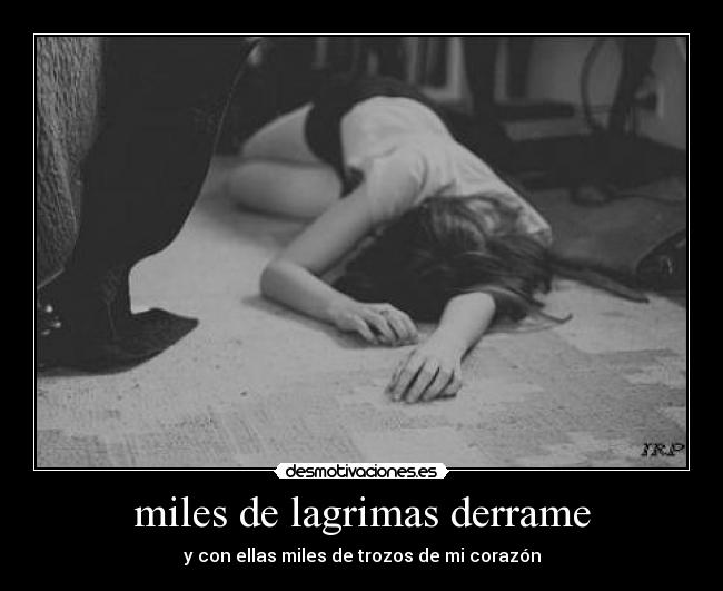 miles de lagrimas derrame - y con ellas miles de trozos de mi corazón