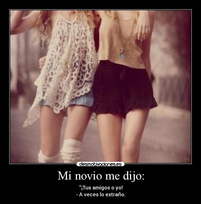 Mi novio me dijo: - ¡Tus amigos o yo!
- A veces lo extraño.