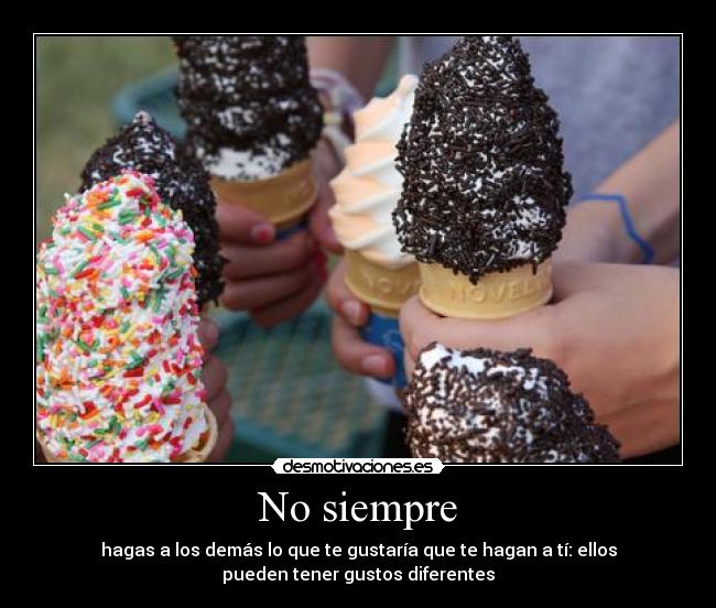 No siempre - hagas a los demás lo que te gustaría que te hagan a tí: ellos
pueden tener gustos diferentes