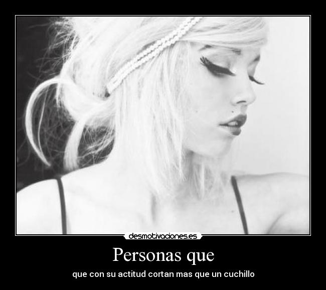 Personas que - que con su actitud cortan mas que un cuchillo