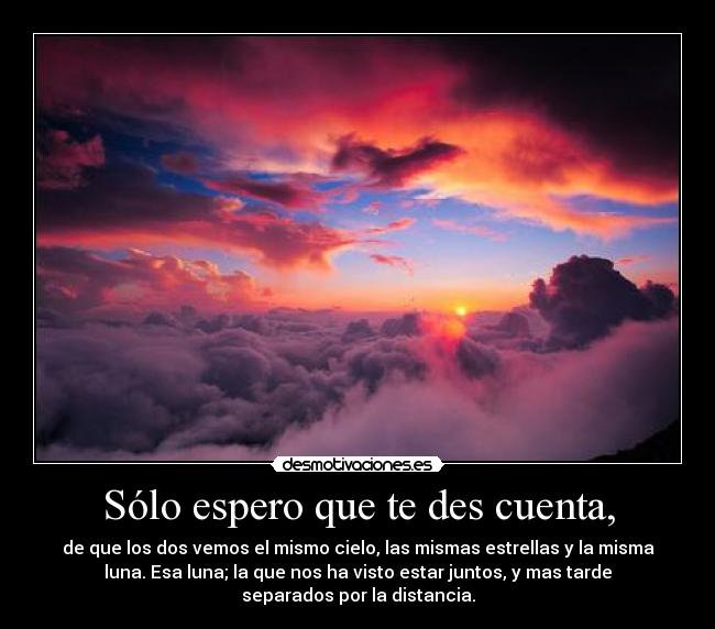 Sólo espero que te des cuenta, - de que los dos vemos el mismo cielo, las mismas estrellas y la misma
luna. Esa luna; la que nos ha visto estar juntos, y mas tarde
separados por la distancia.