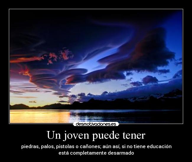 Un joven puede tener - piedras, palos, pistolas o cañones; aún así, si no tiene educación
está completamente desarmado