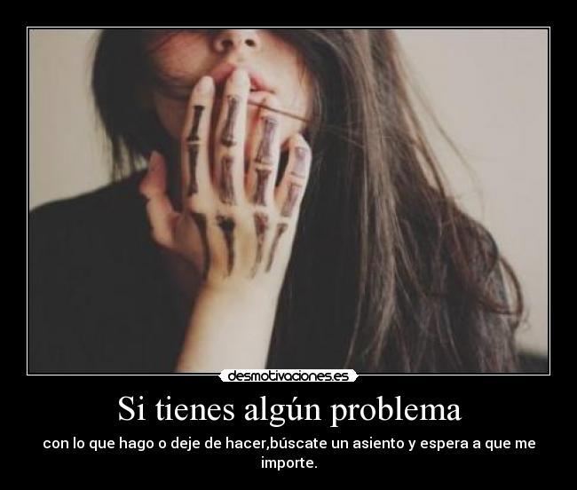 Si tienes algún problema - con lo que hago o deje de hacer,búscate un asiento y espera a que me importe.