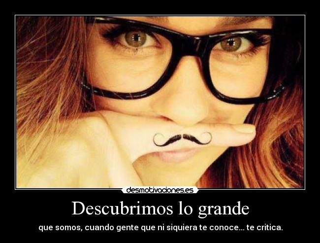Descubrimos lo grande - que somos, cuando gente que ni siquiera te conoce... te critica.