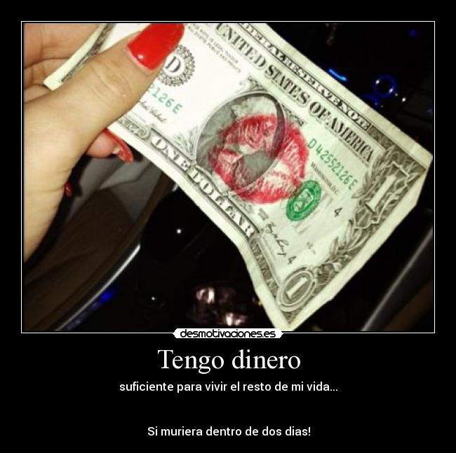 Tengo dinero - suficiente para vivir el resto de mi vida...
Si muriera dentro de dos dias!