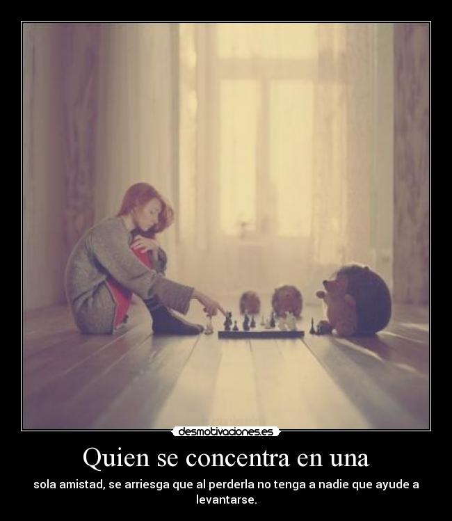 Quien se concentra en una - sola amistad, se arriesga que al perderla no tenga a nadie que ayude a levantarse.