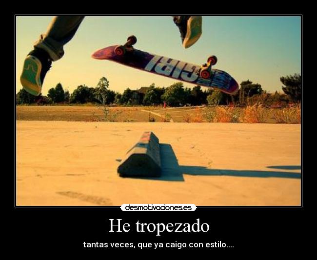 He tropezado - tantas veces, que ya caigo con estilo....