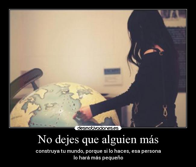 No dejes que alguien más - construya tu mundo, porque si lo haces, esa persona
lo hará más pequeño