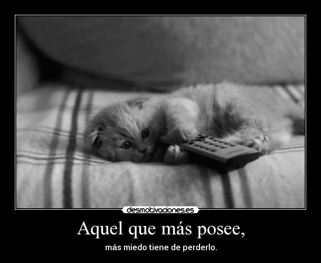 Aquel que más posee, - más miedo tiene de perderlo.