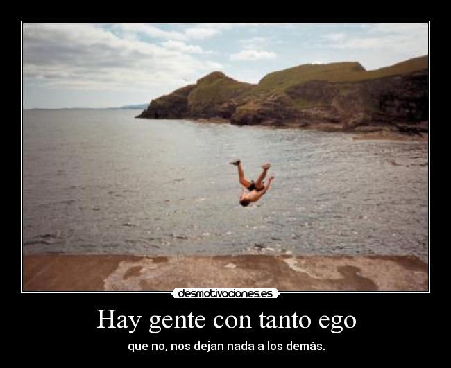 Hay gente con tanto ego - que no, nos dejan nada a los demás.