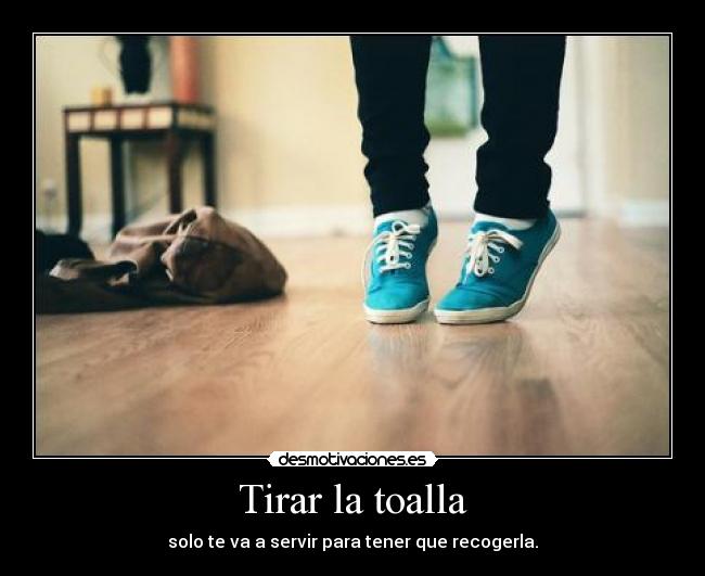 Tirar la toalla - solo te va a servir para tener que recogerla.