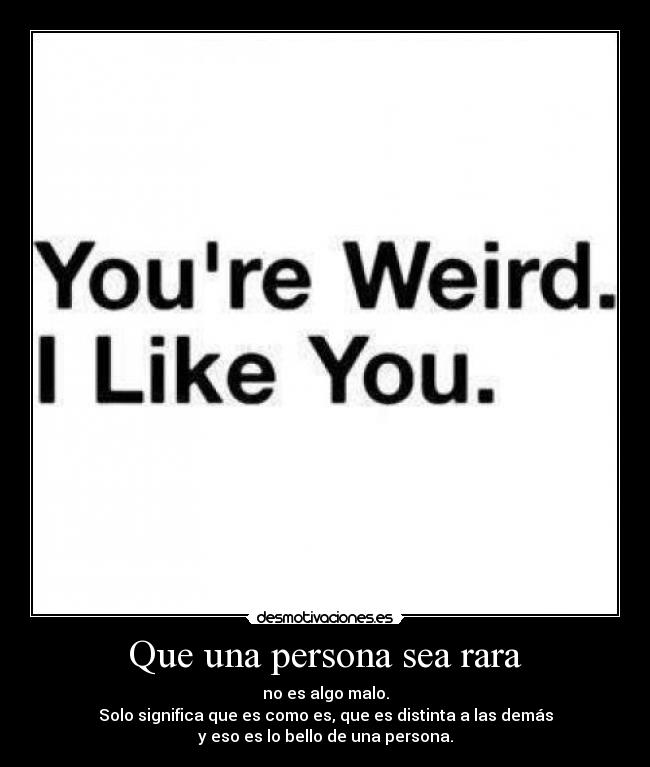 Que una persona sea rara - no es algo malo.
Solo significa que es como es, que es distinta a las demás
y eso es lo bello de una persona.