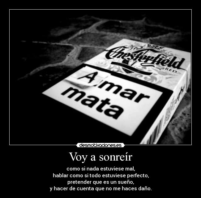 Voy a sonreír - como si nada estuviese mal,
hablar como si todo estuviese perfecto,
pretender que es un sueño,
y hacer de cuenta que no me haces daño.