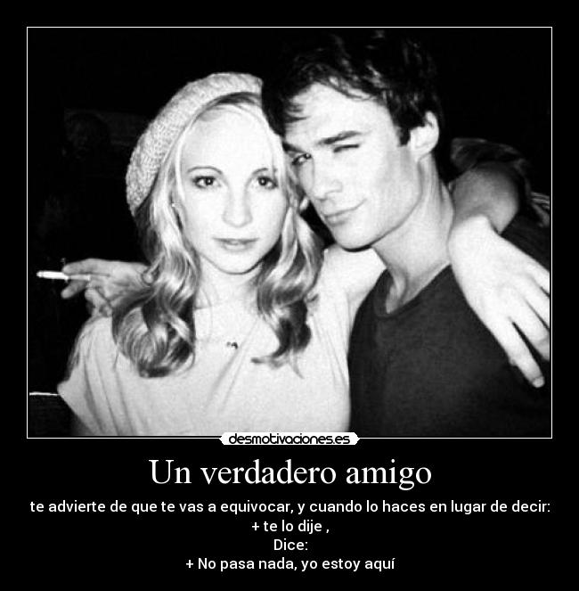 Un verdadero amigo - te advierte de que te vas a equivocar, y cuando lo haces en lugar de decir:
+ te lo dije ,
Dice:
+ No pasa nada, yo estoy aquí