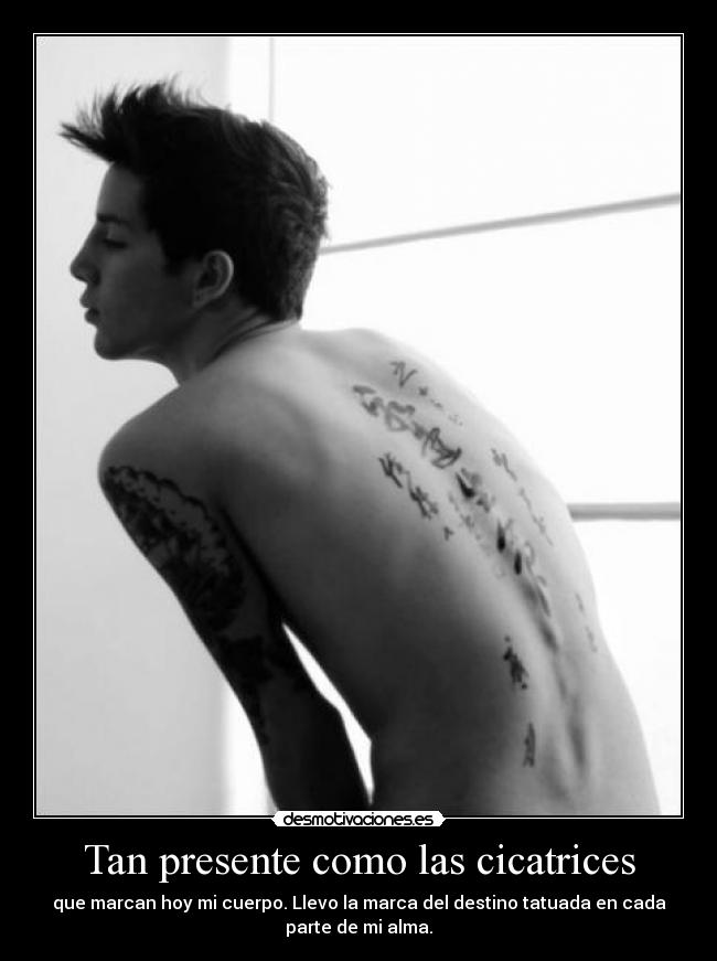 Tan presente como las cicatrices - que marcan hoy mi cuerpo. Llevo la marca del destino tatuada en cada
parte de mi alma.