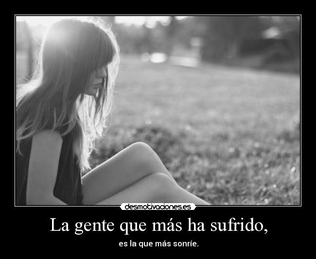 La gente que más ha sufrido, - es la que más sonríe.