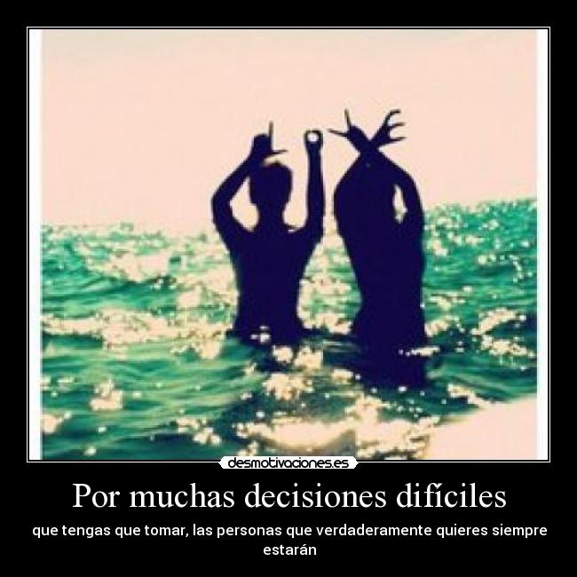 Por muchas decisiones difíciles - que tengas que tomar, las personas que verdaderamente quieres siempre estarán