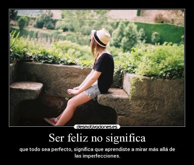 Ser feliz no significa - que todo sea perfecto, significa que aprendiste a mirar más allá de las imperfecciones.
