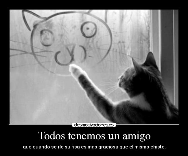 Todos tenemos un amigo - que cuando se ríe su risa es mas graciosa que el mismo chiste.