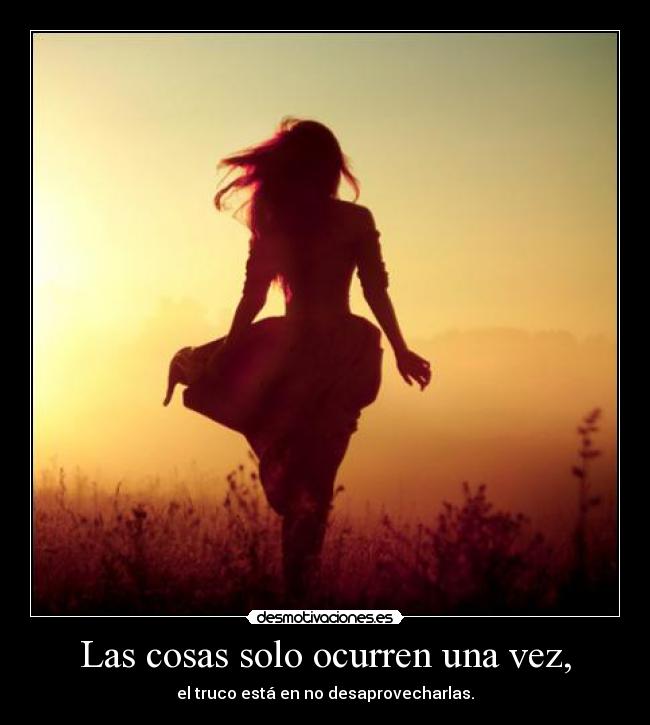Las cosas solo ocurren una vez, - el truco está en no desaprovecharlas.