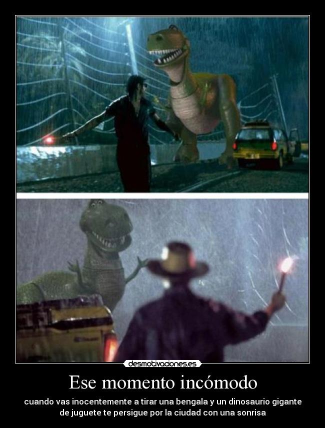 Ese momento incómodo - cuando vas inocentemente a tirar una bengala y un dinosaurio gigante
de juguete te persigue por la ciudad con una sonrisa