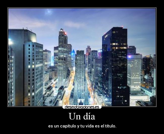 Un día - es un capítulo y tu vida es el título.