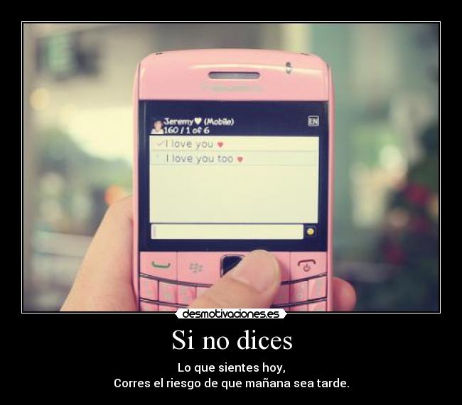 Si no dices - Lo que sientes hoy,
Corres el riesgo de que mañana sea tarde.