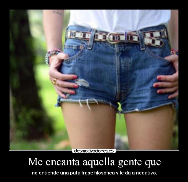 Me encanta aquella gente que - no entiende una puta frase filosófica y le da a negativo.