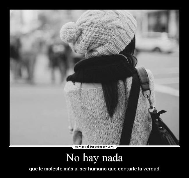 No hay nada - que le moleste más al ser humano que contarle la verdad.
