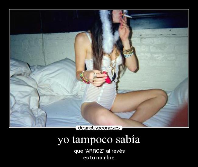 yo tampoco sabía - que `ARROZ´ al revés
es tu nombre.