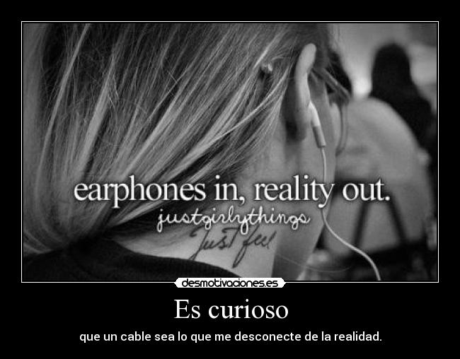 Es curioso - que un cable sea lo que me desconecte de la realidad.