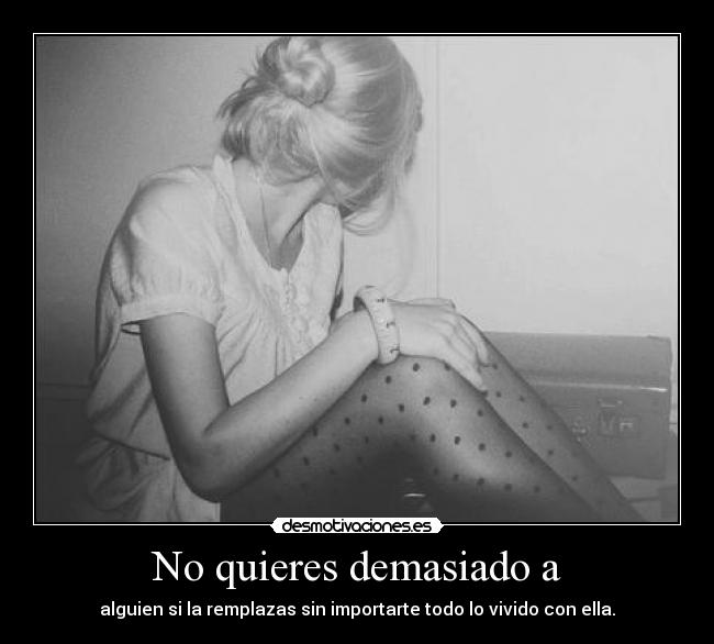 No quieres demasiado a - alguien si la remplazas sin importarte todo lo vivido con ella.