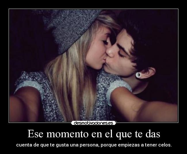 Ese momento en el que te das - cuenta de que te gusta una persona, porque empiezas a tener celos.