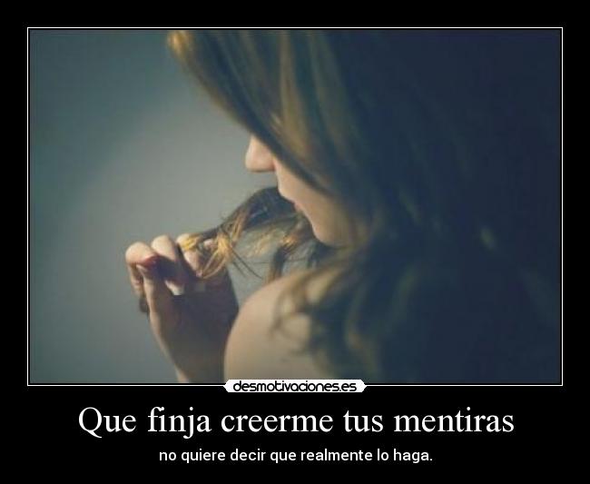 Que finja creerme tus mentiras -