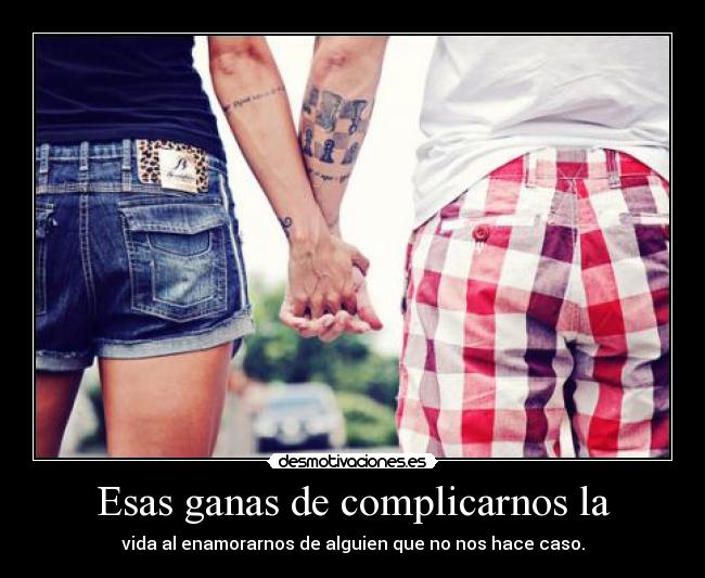 Esas ganas de complicarnos la - vida al enamorarnos de alguien que no nos hace caso.
