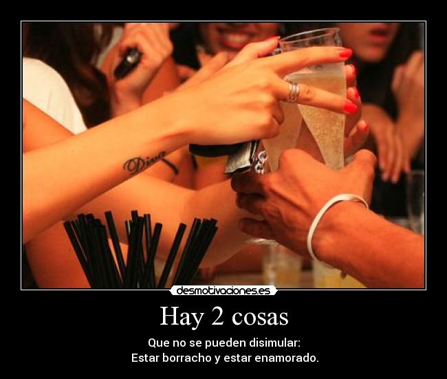 Hay 2 cosas - Que no se pueden disimular:
Estar borracho y estar enamorado.