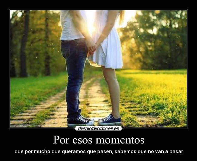 Por esos momentos - que por mucho que queramos que pasen, sabemos que no van a pasar