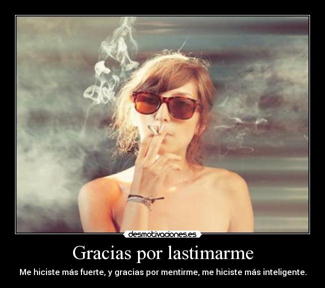 Gracias por lastimarme - Me hiciste más fuerte, y gracias por mentirme, me hiciste más inteligente.