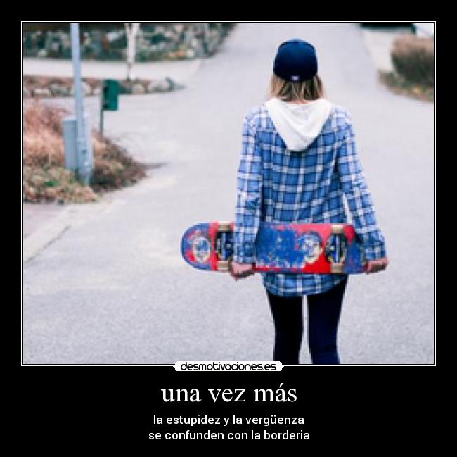 una vez más - la estupidez y la vergüenza
se confunden con la borderia