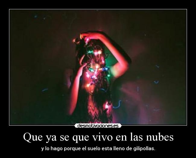 Que ya se que vivo en las nubes - y lo hago porque el suelo esta lleno de gilipollas.
