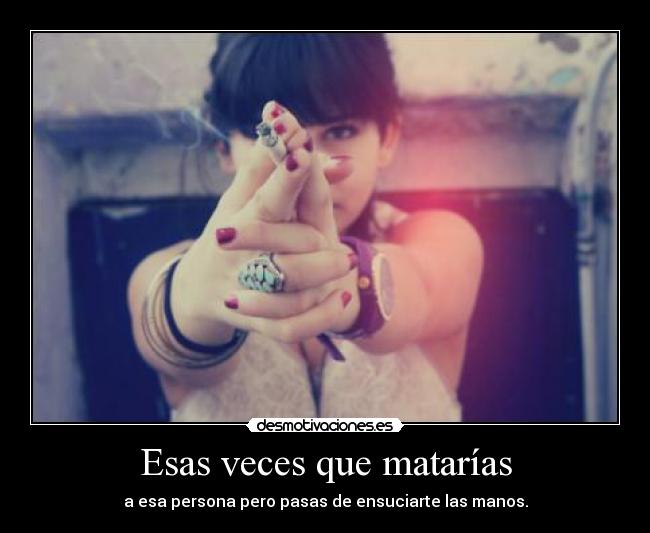 Esas veces que matarías - a esa persona pero pasas de ensuciarte las manos.