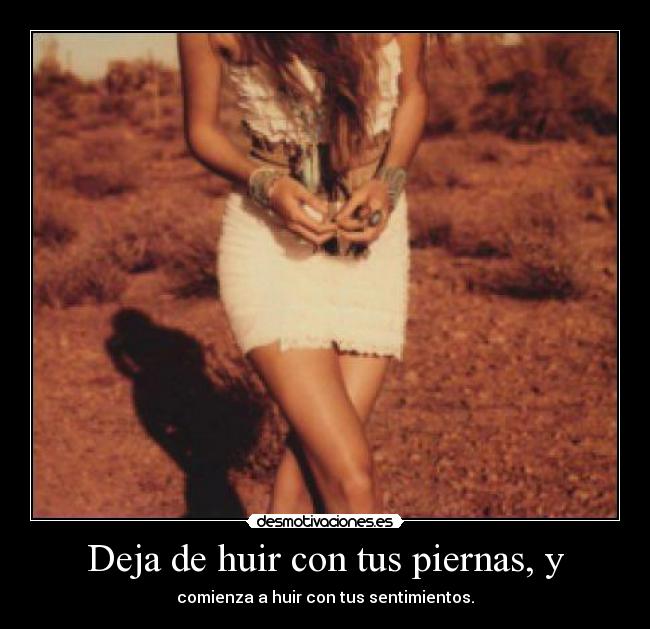 Deja de huir con tus piernas, y - comienza a huir con tus sentimientos.