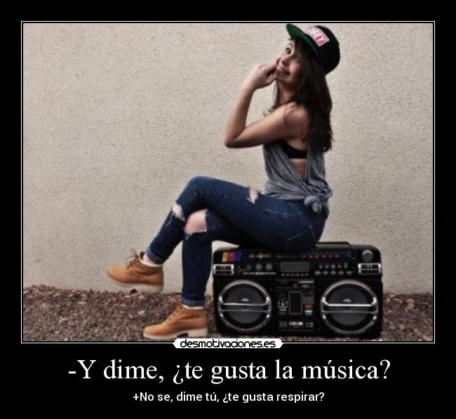 -Y dime, ¿te gusta la música? -