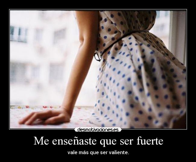 Me enseñaste que ser fuerte - vale más que ser valiente.