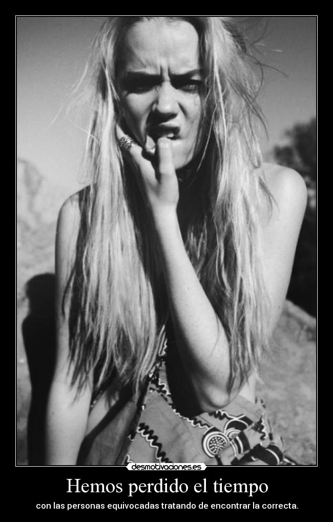 Hemos perdido el tiempo - con las personas equivocadas tratando de encontrar la correcta.