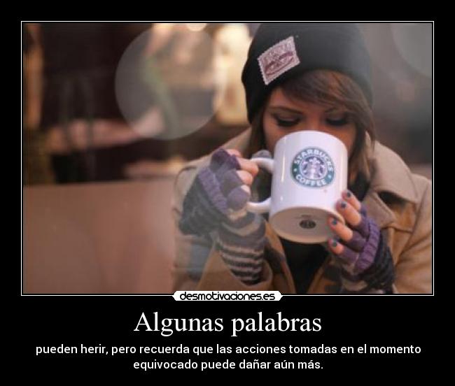 Algunas palabras - pueden herir, pero recuerda que las acciones tomadas en el momento
equivocado puede dañar aún más.