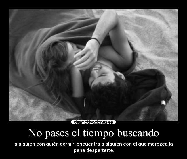 No pases el tiempo buscando - a alguien con quién dormir, encuentra a alguien con el que merezca la
pena despertarte.