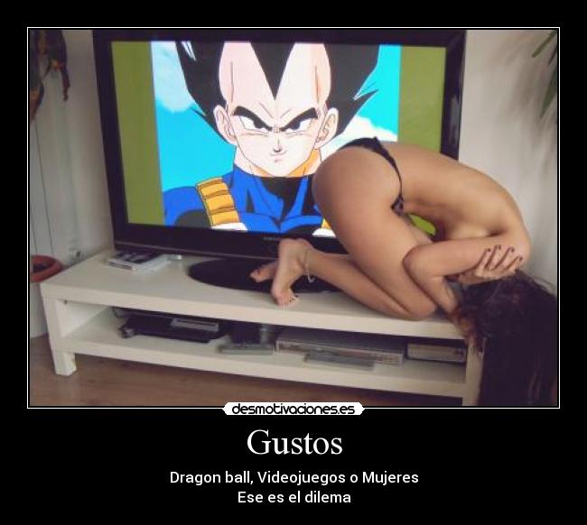 Gustos - Dragon ball, Videojuegos o Mujeres
Ese es el dilema