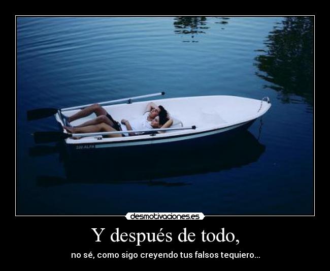 Y después de todo, - no sé, como sigo creyendo tus falsos tequiero...