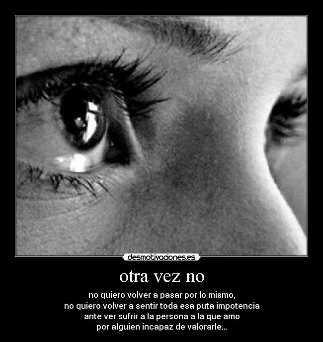 otra vez no - no quiero volver a pasar por lo mismo,
no quiero volver a sentir toda esa puta impotencia
ante ver sufrir a la persona a la que amo
por alguien incapaz de valorarle…